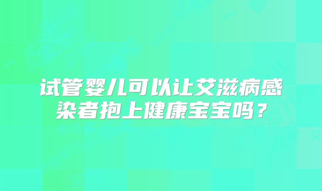 试管婴儿可以让艾滋病感染者抱上健康宝宝吗？