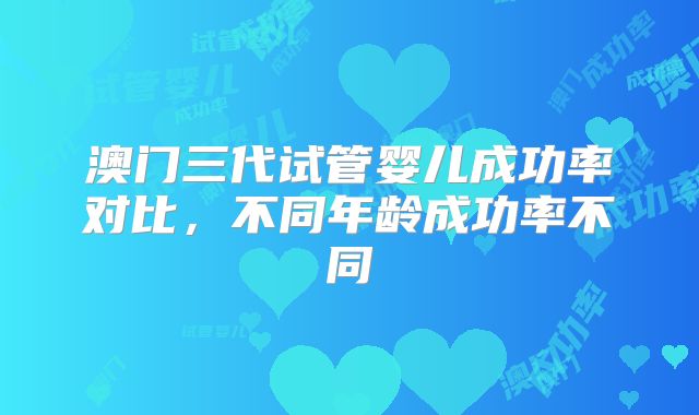 澳门三代试管婴儿成功率对比,不同年龄成功率不同