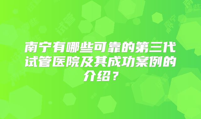 南宁有哪些可靠的第三代试管医院及其成功案例的介绍?