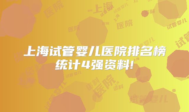 上海试管婴儿医院排名榜统计4强资料!