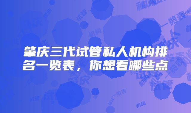 肇庆三代试管私人机构排名一览表,你想看哪些点