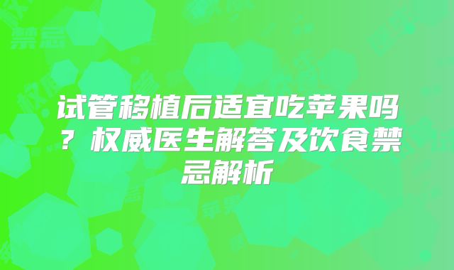 试管移植后适宜吃苹果吗?权威医生解答及饮食禁忌解析