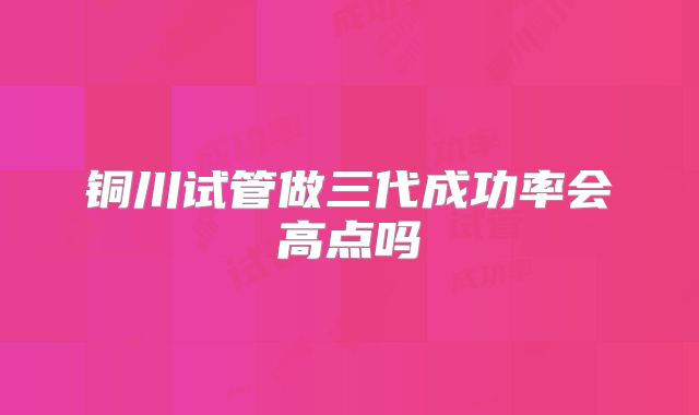 铜川试管做三代成功率会高点吗