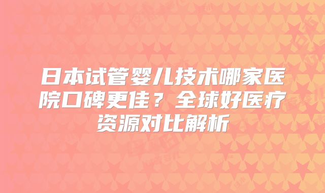 日本试管婴儿技术哪家医院口碑更佳？全球好医疗资源对比解析