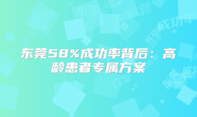 东莞58%成功率背后:高龄患者专属方案