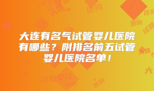 大连有名气试管婴儿医院有哪些?附排名前五试管婴儿医院名单!