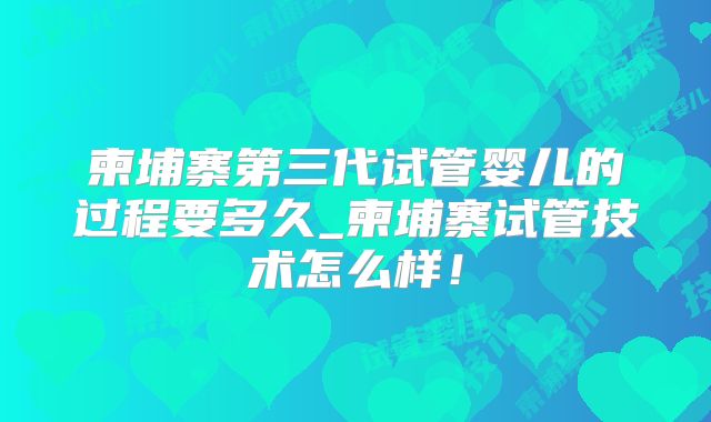 柬埔寨第三代试管婴儿的过程要多久_柬埔寨试管技术怎么样!