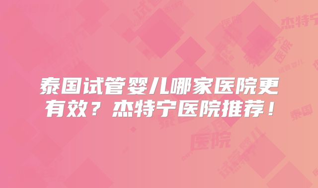 泰国试管婴儿哪家医院更有效?杰特宁医院推荐!