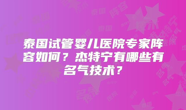 泰国试管婴儿医院专家阵容如何？杰特宁有哪些有名气技术？