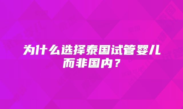 为什么选择泰国试管婴儿而非国内?