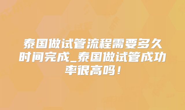 泰国做试管流程需要多久时间完成_泰国做试管成功率很高吗！