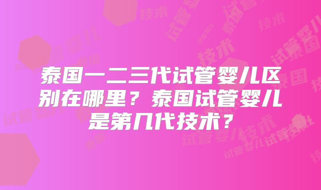 泰国一二三代试管婴儿区别在哪里?泰国试管婴儿是第几代技术?