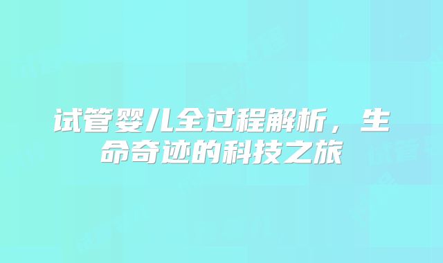 试管婴儿全过程解析，生命奇迹的科技之旅