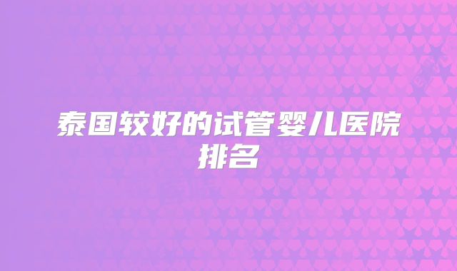 泰国较好的试管婴儿医院排名