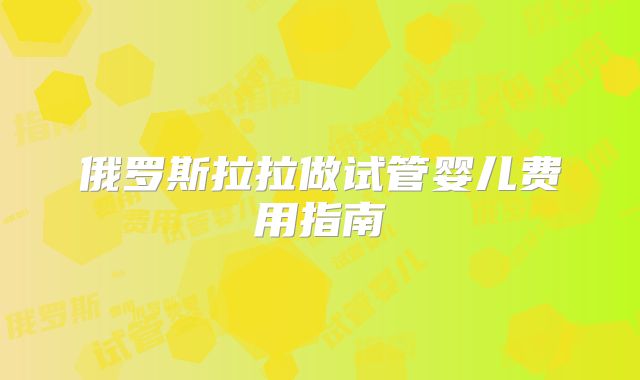 俄罗斯拉拉做试管婴儿费用指南