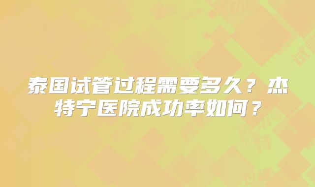 泰国试管过程需要多久?杰特宁医院成功率如何?