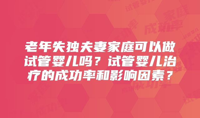 老年失独夫妻家庭可以做试管婴儿吗？试管婴儿治疗的成功率和影响因素？