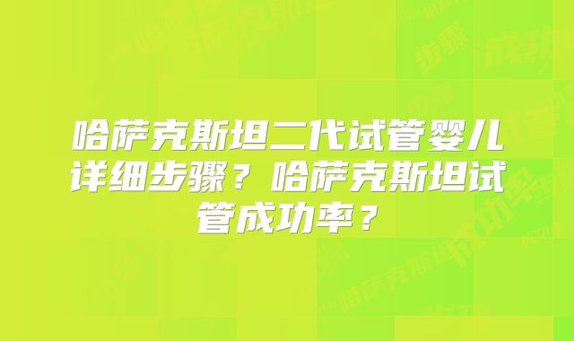 哈萨克斯坦二代试管婴儿详细步骤?哈萨克斯坦试管成功率?