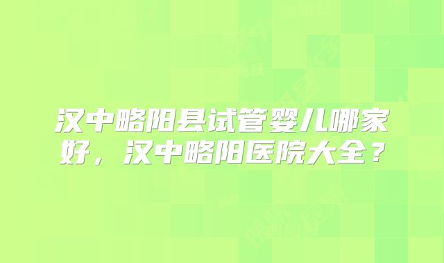 汉中略阳县试管婴儿哪家好,汉中略阳医院大全?