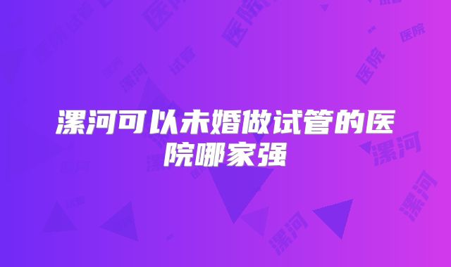 漯河可以未婚做试管的医院哪家强