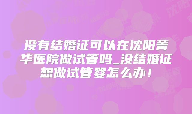没有结婚证可以在沈阳菁华医院做试管吗_没结婚证想做试管婴怎么办!