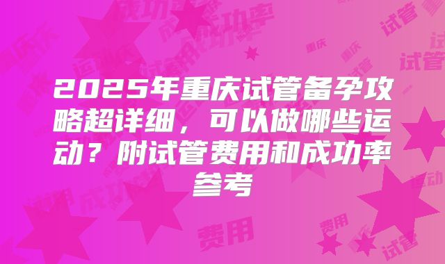 2025年重庆试管备孕攻略超详细,可以做哪些运动?附试管费用和成功率参考