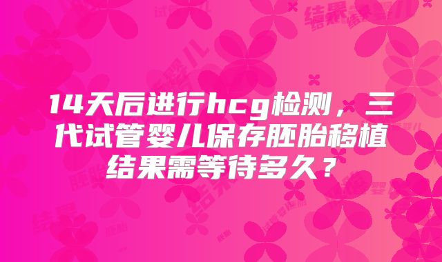 14天后进行hcg检测,三代试管婴儿保存胚胎移植结果需等待多久?