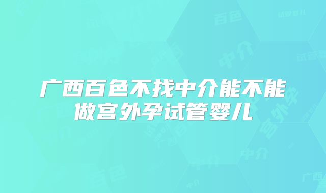 广西百色不找中介能不能做宫外孕试管婴儿