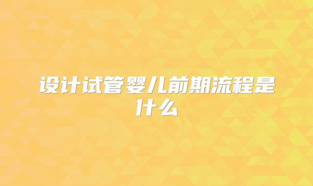 设计试管婴儿前期流程是什么