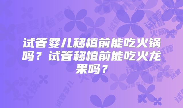 试管婴儿移植前能吃火锅吗?试管移植前能吃火龙果吗?