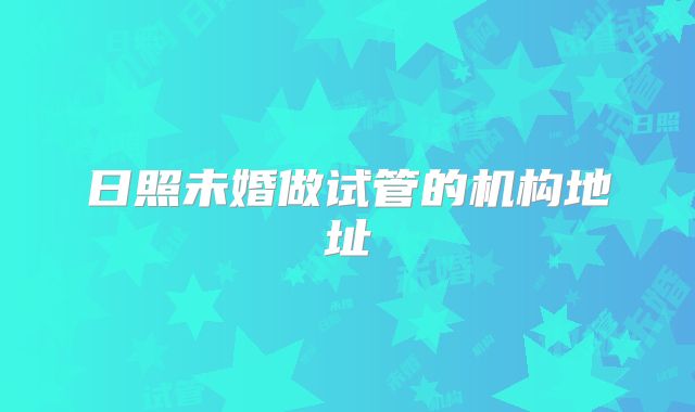 日照未婚做试管的机构地址