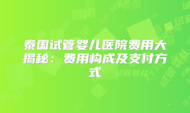 泰国试管婴儿医院费用大揭秘:费用构成及支付方式