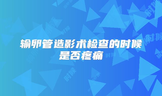 输卵管造影术检查的时候是否疼痛