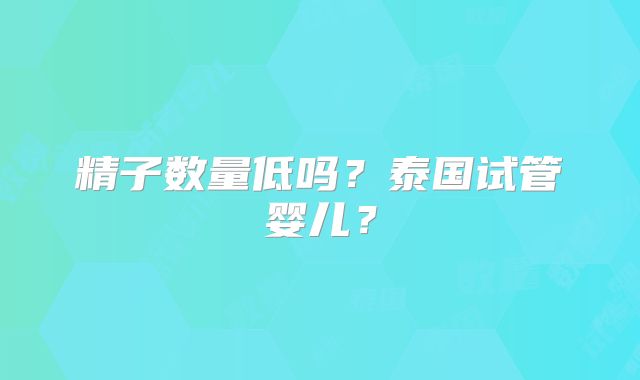 精子数量低吗?泰国试管婴儿?