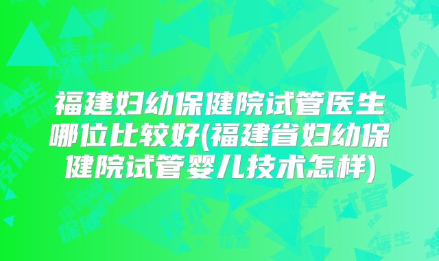 福建妇幼保健院试管医生哪位比较好(福建省妇幼保健院试管婴儿技术怎样)