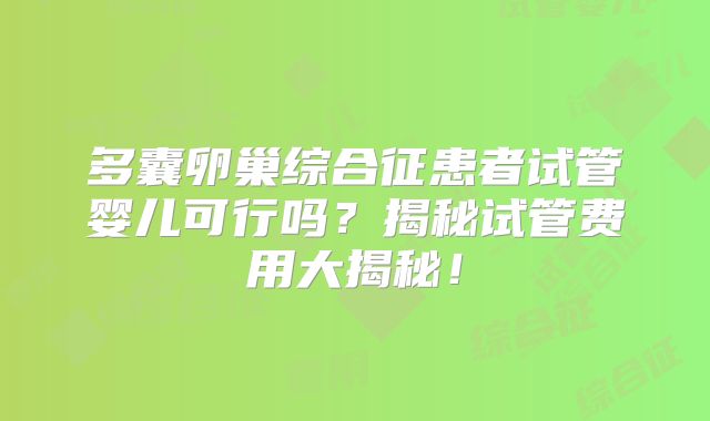多囊卵巢综合征患者试管婴儿可行吗？揭秘试管费用大揭秘！