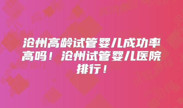 沧州高龄试管婴儿成功率高吗!沧州试管婴儿医院排行!