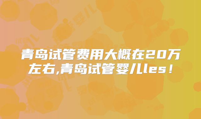 青岛试管费用大概在20万左右,青岛试管婴儿les！