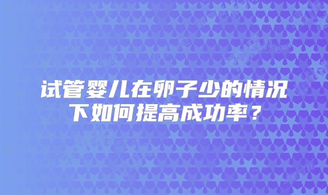 试管婴儿在卵子少的情况下如何提高成功率？