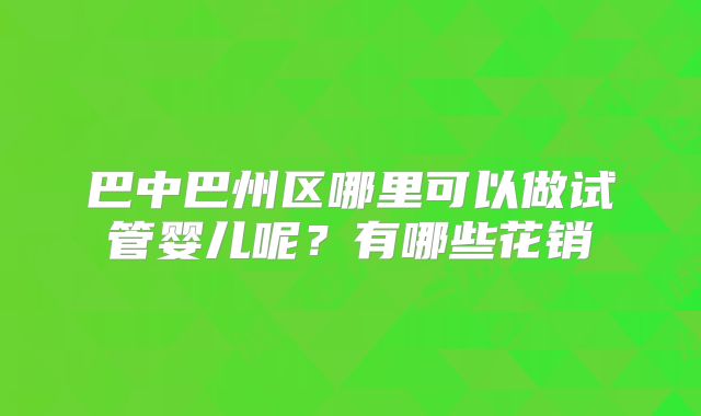 巴中巴州区哪里可以做试管婴儿呢？有哪些花销