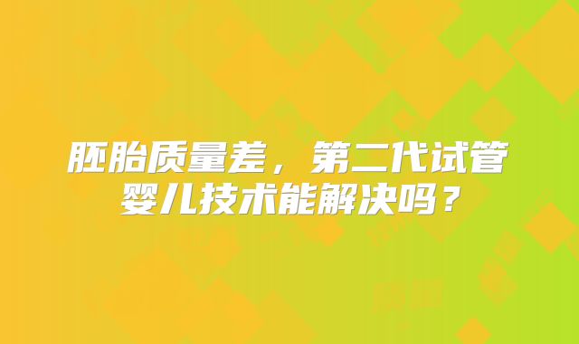 胚胎质量差,第二代试管婴儿技术能解决吗?