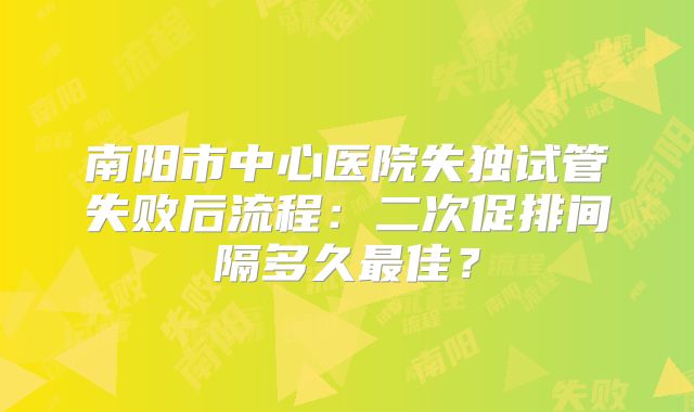 南阳市中心医院失独试管失败后流程：二次促排间隔多久最佳？