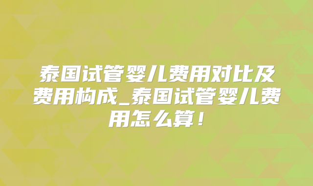 泰国试管婴儿费用对比及费用构成_泰国试管婴儿费用怎么算!