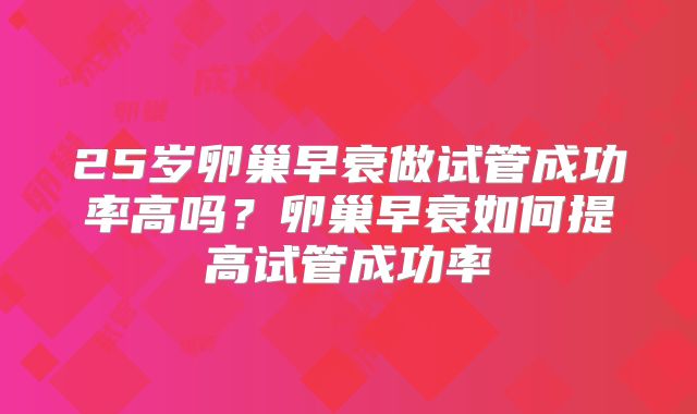 25岁卵巢早衰做试管成功率高吗？卵巢早衰如何提高试管成功率