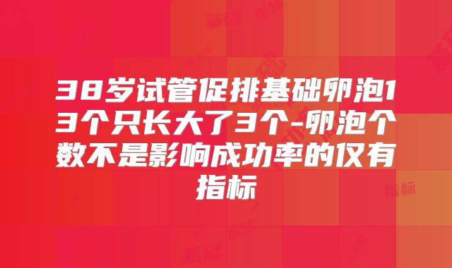 38岁试管促排基础卵泡13个只长大了3个-卵泡个数不是影响成功率的仅有指标