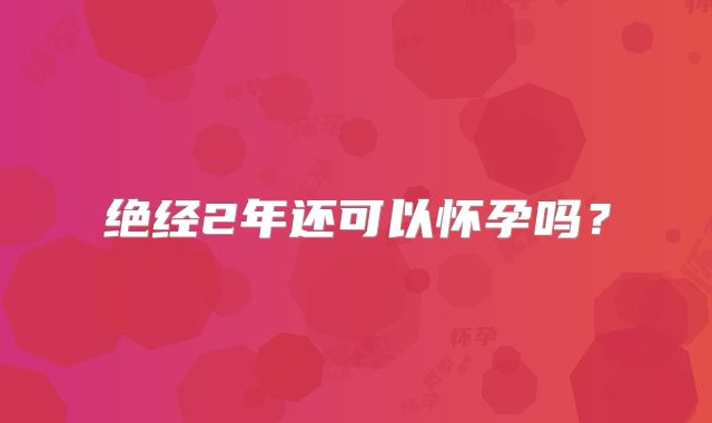 绝经2年还可以怀孕吗?