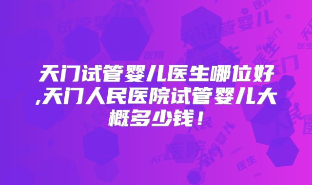 天门试管婴儿医生哪位好,天门人民医院试管婴儿大概多少钱!