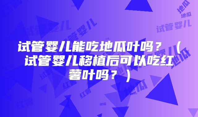 试管婴儿能吃地瓜叶吗？（试管婴儿移植后可以吃红薯叶吗？）