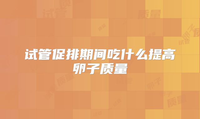 试管促排期间吃什么提高卵子质量