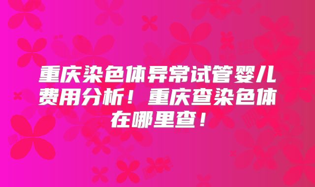 重庆染色体异常试管婴儿费用分析！重庆查染色体在哪里查！
